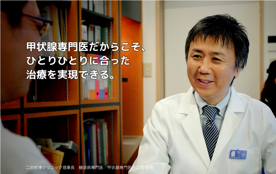 甲状腺専門医だからこそ、ひとりひとりに合った治療を実現できる。　二田哲博クリニック 理事長 二田哲博